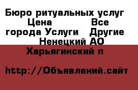 Бюро ритуальных услуг › Цена ­ 3 000 - Все города Услуги » Другие   . Ненецкий АО,Харьягинский п.